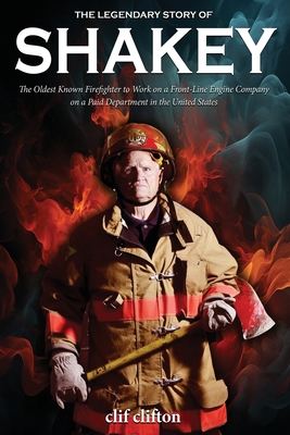 The Legendary Story of Shakey: The Oldest Known Firefighter to Work on a Front-Line Engine Company on a Paid Department in the United States - Clifton, Clif