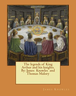 The legends of King Arthur and his knights. By: James Knowles and Thomas Malory - Malory, Thomas, Sir, and Knowles, James