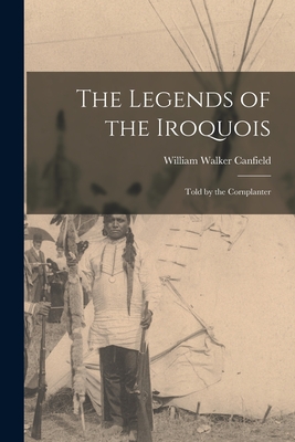 The Legends of the Iroquois: Told by the Cornplanter - Canfield, William Walker