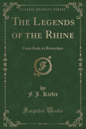 The Legends of the Rhine: From Basle to Rotterdam (Classic Reprint)