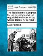 The Legislation of Congress for the Government of the Organized Territories of the United States, 1789-1895