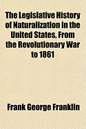 The Legislative History of Naturalization in the United States, from the Revolutionary War to 1861