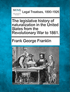 The Legislative History of Naturalization in the United States from the Revolutionary War to 1861.