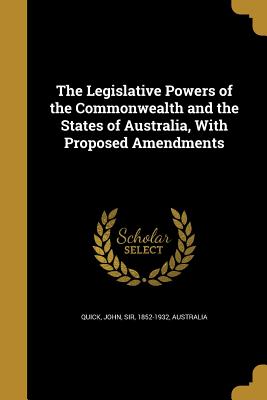 The Legislative Powers of the Commonwealth and the States of Australia, With Proposed Amendments - Quick, John, Sir (Creator), and Australia (Creator)