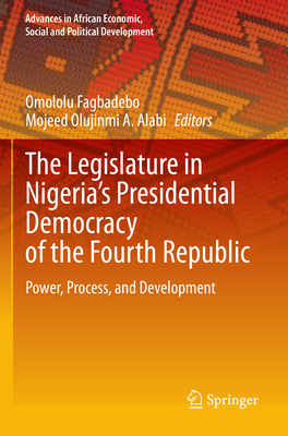 The Legislature in Nigeria's Presidential Democracy of the Fourth Republic: Power, Process, and Development - Fagbadebo, Omololu (Editor), and Alabi, Mojeed Olujinmi A. (Editor)