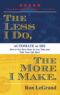 The Less I Do, the More I Make: Automate or Die: How to Get More Done in Less Time and Take Your Life Back