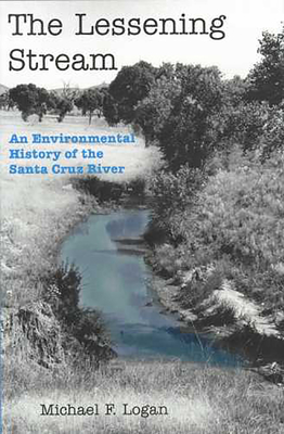 The Lessening Stream: An Environmental History of the Santa Cruz River - Logan, Michael F