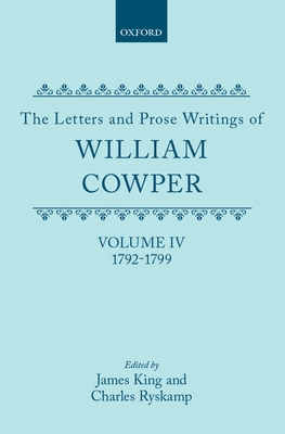 The Letters and Prose Writings of William Cowper: Volume 4: Letters 1792-1799 - Cowper, William, and King, James (Editor), and Ryskamp, Charles (Editor)