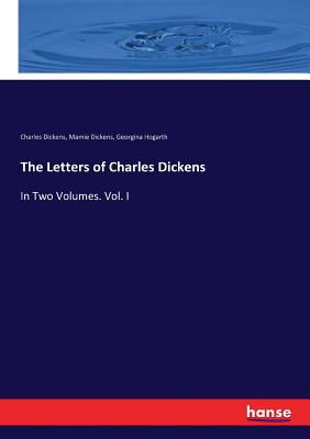 The Letters of Charles Dickens: In Two Volumes. Vol. I - Dickens, Charles, and Dickens, Mamie, and Hogarth, Georgina