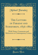 The Letters of Faraday and Schoenbein, 1836 1862: With Notes, Comments and References to Contemporary Letters (Classic Reprint)