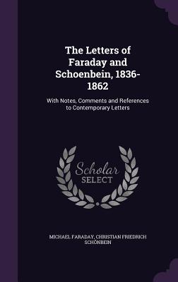 The Letters of Faraday and Schoenbein, 1836-1862: With Notes, Comments and References to Contemporary Letters - Faraday, Michael, and Schnbein, Christian Friedrich