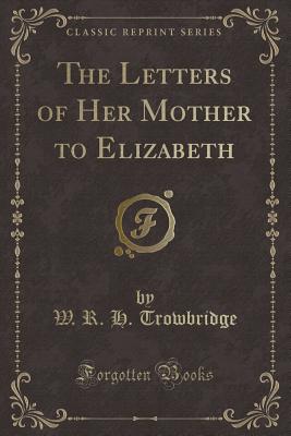 The Letters of Her Mother to Elizabeth (Classic Reprint) - Trowbridge, W R H