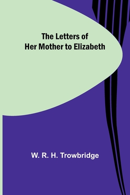 The Letters of Her Mother to Elizabeth - R H Trowbridge, W