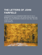 The Letters of John Fairfield; A Representative in Congress from 1835 to 1837; A Member of the Senate of the United States from 1843 to 1847, and a Governor of Maine in 1839, 1840, 1842 and a Part of 1843