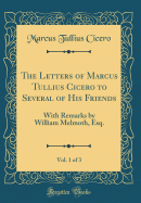 The Letters of Marcus Tullius Cicero to Several of His Friends, Vol. 1 of 3: With Remarks by William Melmoth, Esq. (Classic Reprint)