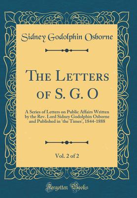 The Letters of S. G. O, Vol. 2 of 2: A Series of Letters on Public Affairs Written by the Rev. Lord Sidney Godolphin Osborne and Published in 'the Times', 1844-1888 (Classic Reprint) - Osborne, Sidney Godolphin