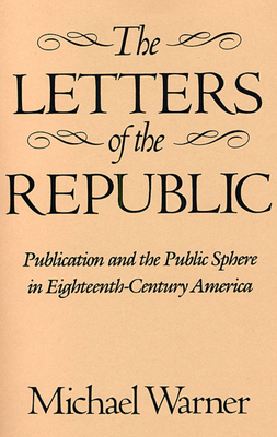 The Letters of the Republic: Publication and the Public Sphere in Eighteenth-Century America - Warner, Michael