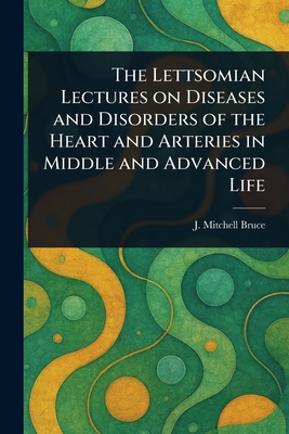 The Lettsomian Lectures on Diseases and Disorders of the Heart and Arteries in Middle and Advanced Life - Bruce, J Mitchell (John Mitchell)