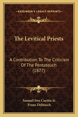 The Levitical Priests: A Contribution to the Criticism of the Pentateuch (1877) - Curtiss, Samuel Ives, Jr., and Delitzsch, Franz (Foreword by)