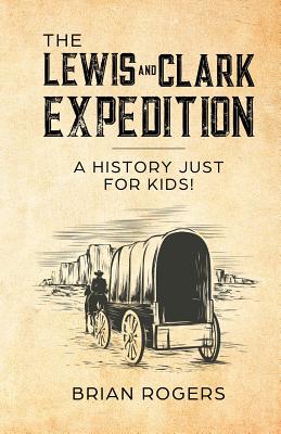 The Lewis and Clark Expedition: A History Just For Kids! - Rogers, Brian