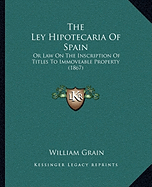 The Ley Hipotecaria Of Spain: Or Law On The Inscription Of Titles To Immoveable Property (1867) - Grain, William (Translated by)