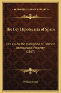 The Ley Hipotecaria of Spain: Or Law on the Inscription of Titles to Immoveable Property (1867)