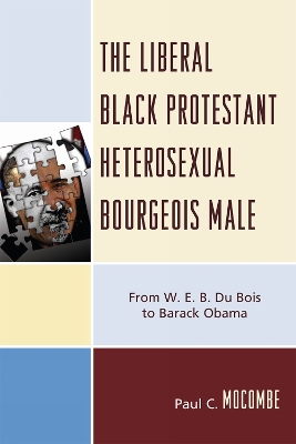 The Liberal Black Protestant Heterosexual Bourgeois Male: From W.E.B. Du Bois to Barack Obama - Mocombe, Paul C