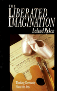 The Liberated Imagination: Thinking Christianly about the Arts