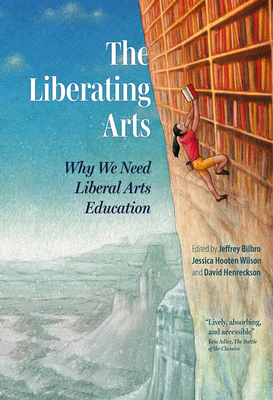 The Liberating Arts: Why We Need Liberal Arts Education - Bilbro, Jeffrey (Editor), and Hooten Wilson, Jessica (Editor), and Henreckson, David (Editor)