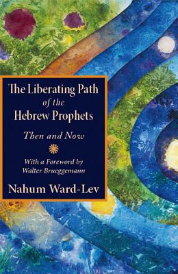 The Liberating Path of the Hebrew Prophets: Then and Now - Ward-Lev, Nahum, and Brueggemann, Walter (Foreword by)