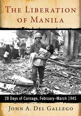 The Liberation of Manila: 28 Days of Carnage, February-March 1945 - del Gallego, John A