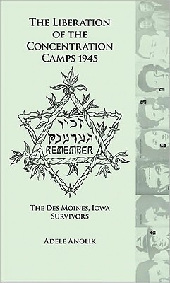 The Liberation of the Concentration Camps 1945: The Des Moines, Iowa Survivors - Anolik, Adele