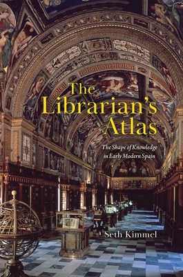 The Librarian's Atlas: The Shape of Knowledge in Early Modern Spain - Kimmel, Seth