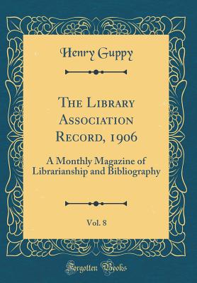 The Library Association Record, 1906, Vol. 8: A Monthly Magazine of Librarianship and Bibliography (Classic Reprint) - Guppy, Henry