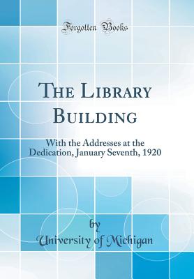 The Library Building: With the Addresses at the Dedication, January Seventh, 1920 (Classic Reprint) - Michigan, University Of