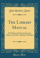 The Library Manual: A Guide to the Formation of a Library, and the Valuation of Books (Classic Reprint)