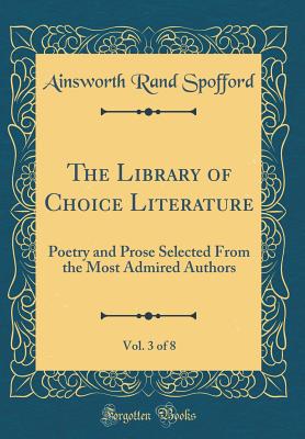 The Library of Choice Literature, Vol. 3 of 8: Poetry and Prose Selected from the Most Admired Authors (Classic Reprint) - Spofford, Ainsworth Rand