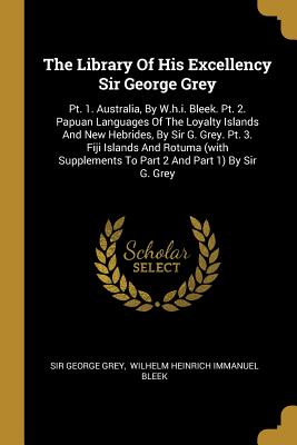 The Library Of His Excellency Sir George Grey: Pt. 1. Australia, By W.h.i. Bleek. Pt. 2. Papuan Languages Of The Loyalty Islands And New Hebrides, By Sir G. Grey. Pt. 3. Fiji Islands And Rotuma (with Supplements To Part 2 And Part 1) By Sir G. Grey - Grey, George, Sir, and Wilhelm Heinrich Immanuel Bleek (Creator)