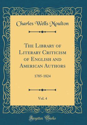 The Library of Literary Criticism of English and American Authors, Vol. 4: 1785-1824 (Classic Reprint) - Moulton, Charles Wells