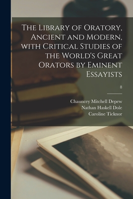 The Library of Oratory, Ancient and Modern, With Critical Studies of the World's Great Orators by Eminent Essayists; 8 - DePew, Chauncey Mitchell 1834-1928, and Dole, Nathan Haskell 1852-1935, and Ticknor, Caroline