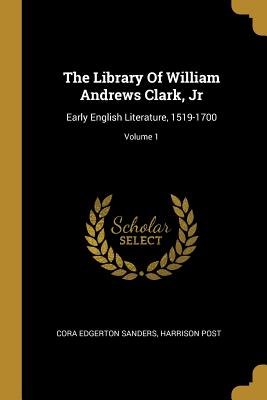 The Library Of William Andrews Clark, Jr: Early English Literature, 1519-1700; Volume 1 - Sanders, Cora Edgerton, and Post, Harrison