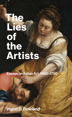 The Lies of the Artists: Essays on Italian Art, 1450-1750 - Rowland, Ingrid D