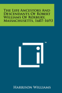 The Life Ancestors And Descendants Of Robert Williams Of Roxbury, Massachusetts, 1607-1693