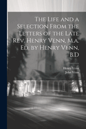 The Life and a Selection from the Letters of the Late REV. Henry Venn, M.A. Ed. by Henry Venn, B.D