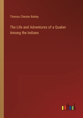 The Life and Adventures of a Quaker Among the Indians - Battey, Thomas Chester
