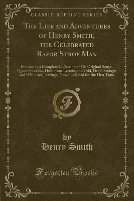 The Life and Adventures of Henry Smith, the Celebrated Razor Strop Man: Embracing a Complete Collection of His Original Songs, Queer Speeches, Humorous Letters, and Odd, Droll, Strange and Whimsical, Savings, Now Published for the First Time - Smith, Henry