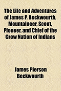 The Life and Adventures of James P. Beckwourth, Mountaineer, Scout, Pioneer, and Chief of the Crow Nation of Indians