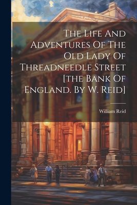 The Life And Adventures Of The Old Lady Of Threadneedle Street [the Bank Of England. By W. Reid] - William Reid (Political Economist ) (Creator)