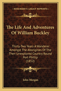 The Life And Adventures Of William Buckley: Thirty-Two Years A Wanderer Amongst The Aborigines Of The Then Unexplored Country Round Port Phillip (1852)