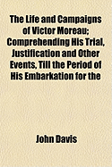 The Life and Campaigns of Victor Moreau: Comprehending His Trial, Justification and Other Events, Till the Period of His Embarkation for the United States (Classic Reprint)